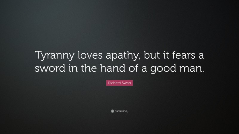Richard Swan Quote: “Tyranny loves apathy, but it fears a sword in the hand of a good man.”