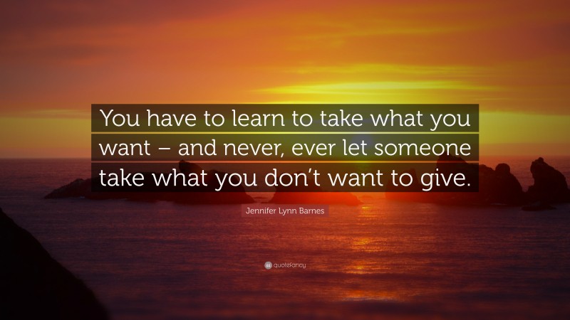 Jennifer Lynn Barnes Quote: “You have to learn to take what you want – and never, ever let someone take what you don’t want to give.”
