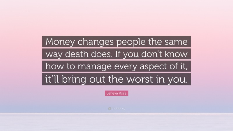 Jeneva Rose Quote: “Money changes people the same way death does. If you don’t know how to manage every aspect of it, it’ll bring out the worst in you.”