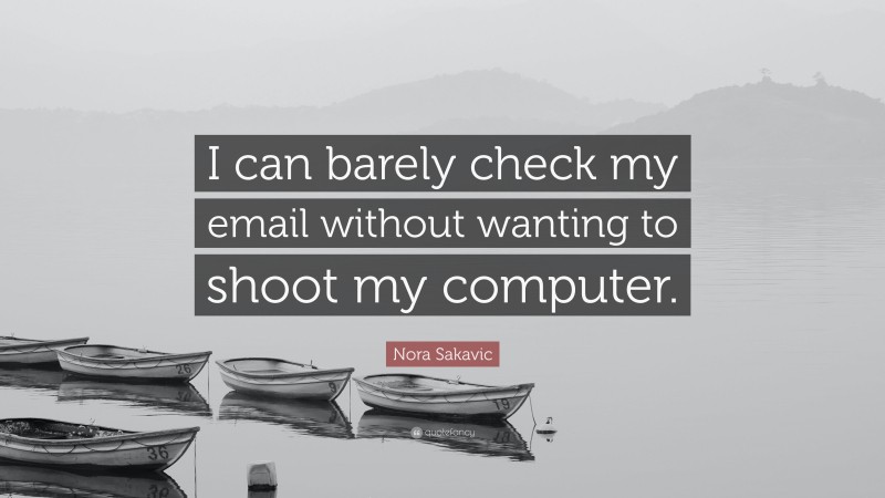 Nora Sakavic Quote: “I can barely check my email without wanting to shoot my computer.”