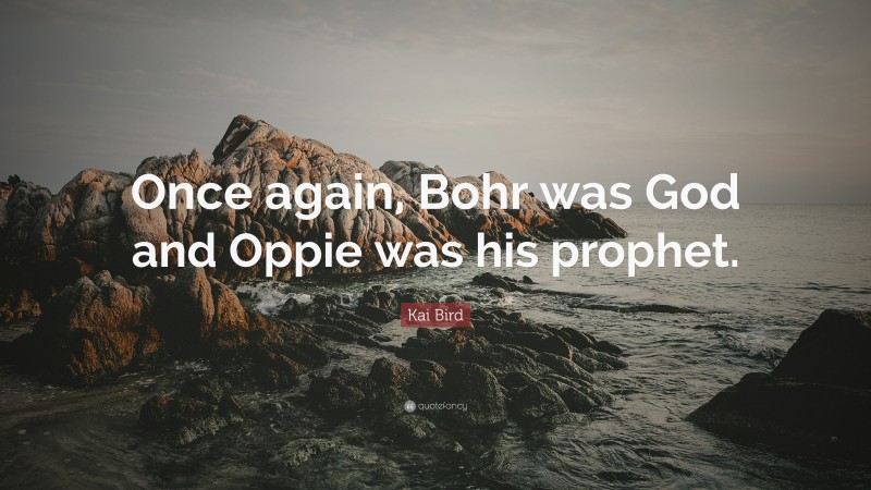 Kai Bird Quote: “Once again, Bohr was God and Oppie was his prophet.”