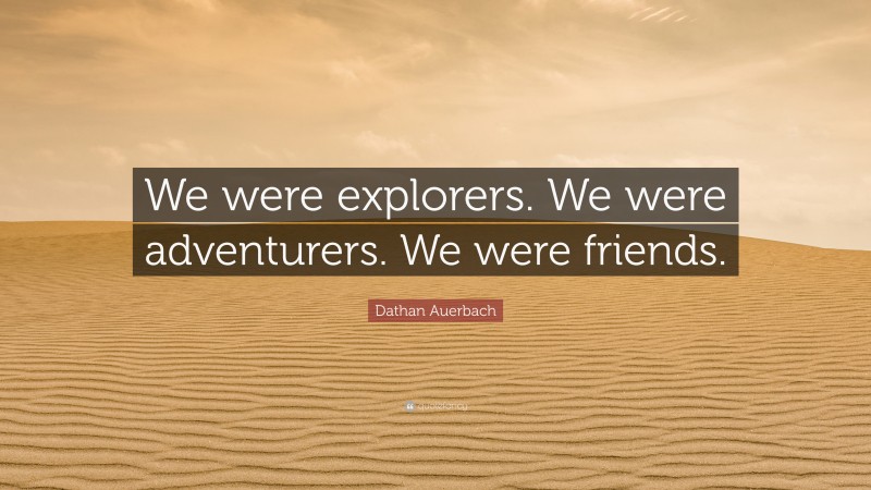 Dathan Auerbach Quote: “We were explorers. We were adventurers. We were friends.”