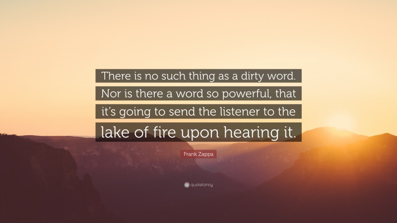 Frank Zappa Quote: “There is no such thing as a dirty word. Nor is there a word so powerful, that it’s going to send the listener to the lake of fire upon hearing it.”