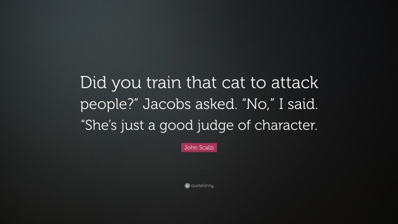 John Scalzi Quote: “Did you train that cat to attack people?” Jacobs asked. “No,” I said. “She’s just a good judge of character.”