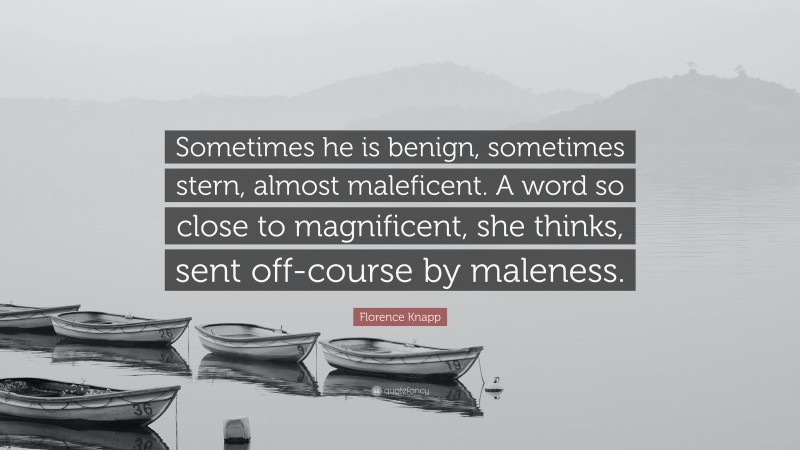 Florence Knapp Quote: “Sometimes he is benign, sometimes stern, almost maleficent. A word so close to magnificent, she thinks, sent off-course by maleness.”