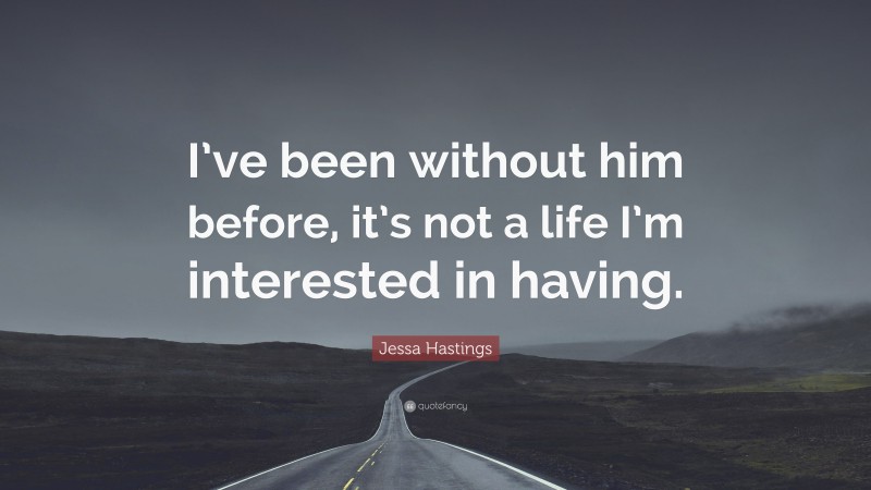 Jessa Hastings Quote: “I’ve been without him before, it’s not a life I’m interested in having.”