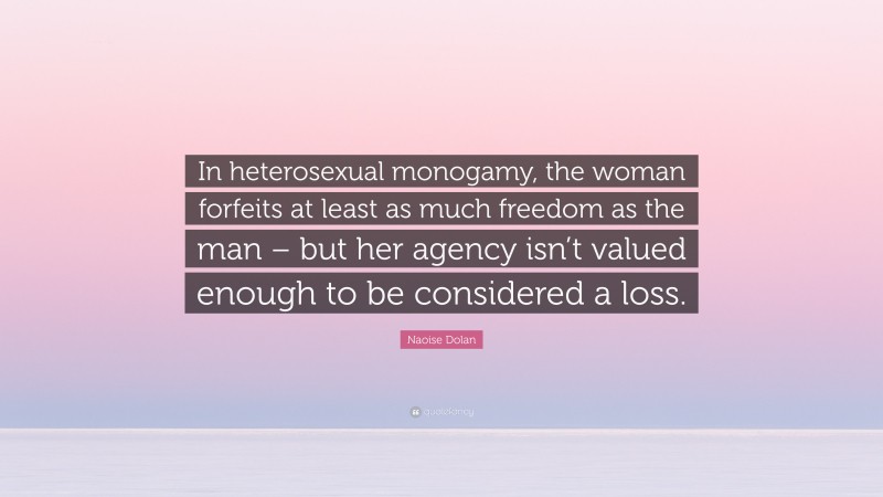 Naoise Dolan Quote: “In heterosexual monogamy, the woman forfeits at least as much freedom as the man – but her agency isn’t valued enough to be considered a loss.”