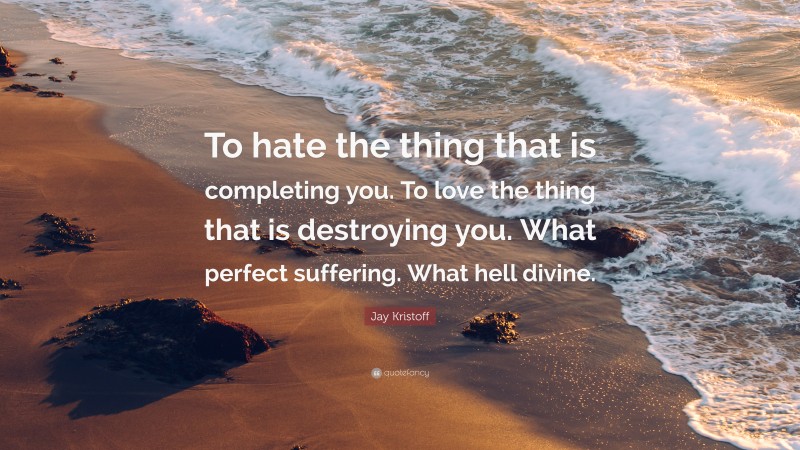 Jay Kristoff Quote: “To hate the thing that is completing you. To love the thing that is destroying you. What perfect suffering. What hell divine.”