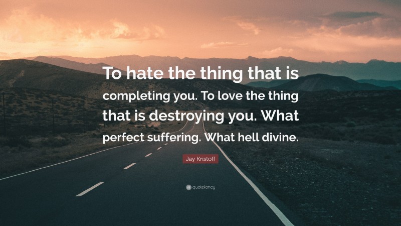 Jay Kristoff Quote: “To hate the thing that is completing you. To love the thing that is destroying you. What perfect suffering. What hell divine.”