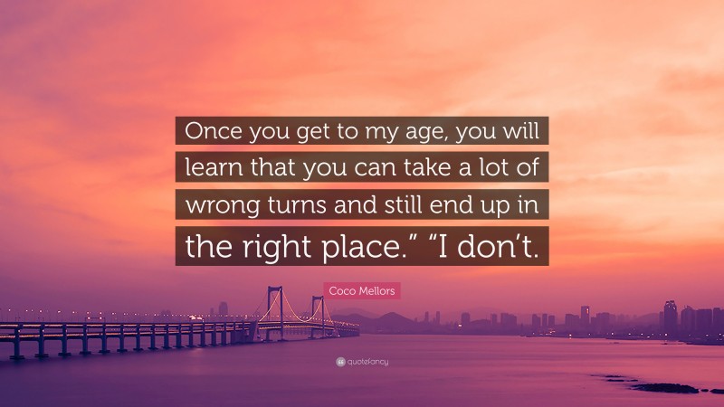 Coco Mellors Quote: “Once you get to my age, you will learn that you can take a lot of wrong turns and still end up in the right place.” “I don’t.”