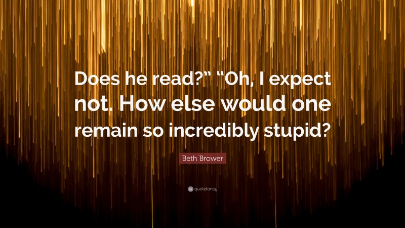 Beth Brower Quote: “Does he read?” “Oh, I expect not. How else would one remain so incredibly stupid?”
