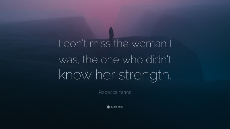 Rebecca Yarros Quote: “I don’t miss the woman I was, the one who didn’t know her strength.”