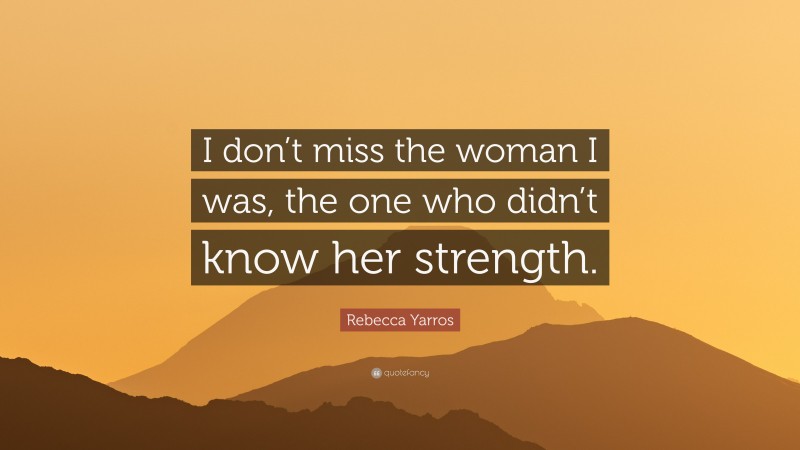 Rebecca Yarros Quote: “I don’t miss the woman I was, the one who didn’t know her strength.”