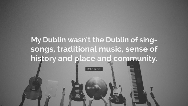 Colin Farrell Quote: “My Dublin wasn’t the Dublin of sing-songs, traditional music, sense of history and place and community.”