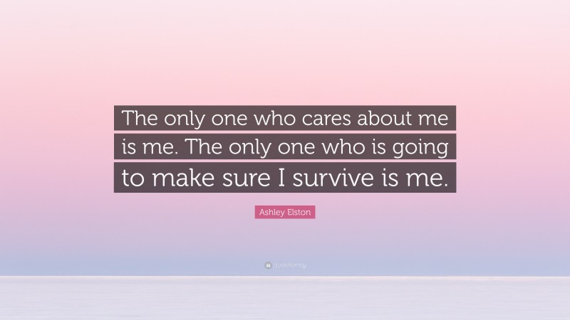 Ashley Elston Quote: “The only one who cares about me is me. The only one who is going to make sure I survive is me.”