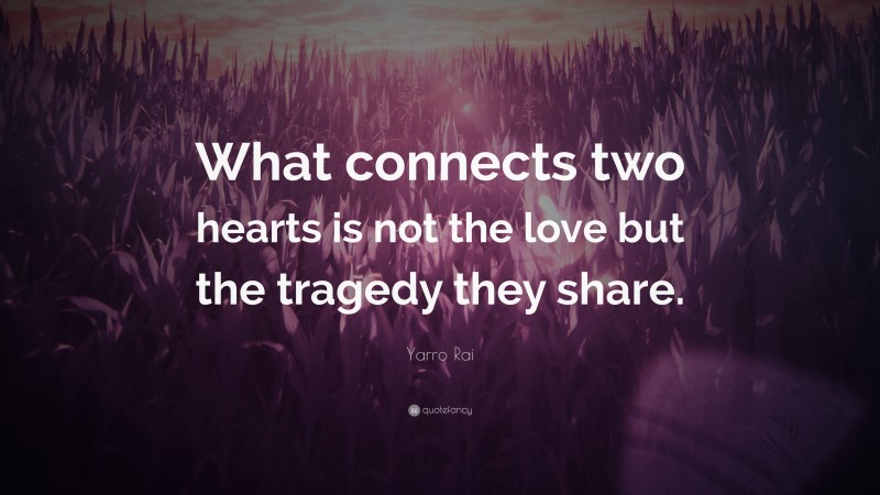 Yarro Rai Quote: “What connects two hearts is not the love but the tragedy they share.”