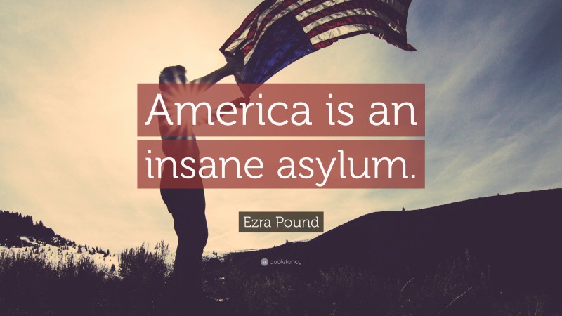 Ezra Pound Quote: “America is an insane asylum.”
