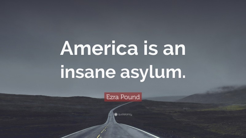 Ezra Pound Quote: “America is an insane asylum.”
