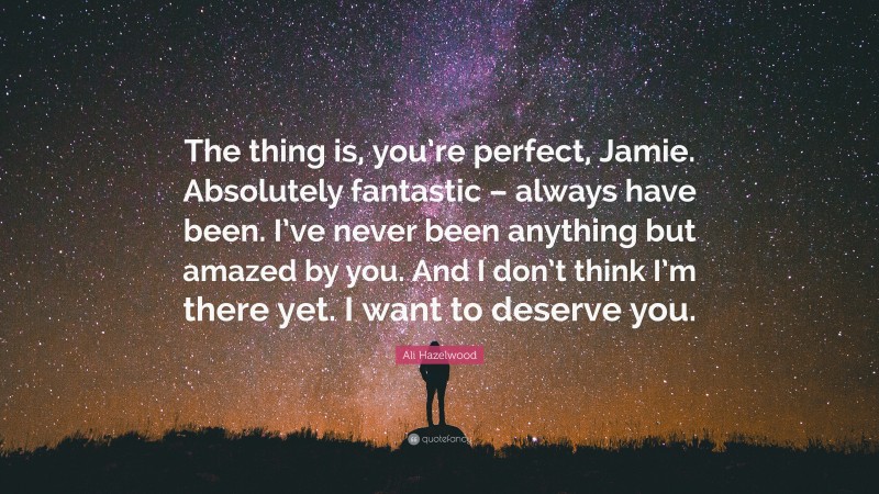 Ali Hazelwood Quote: “The thing is, you’re perfect, Jamie. Absolutely fantastic – always have been. I’ve never been anything but amazed by you. And I don’t think I’m there yet. I want to deserve you.”