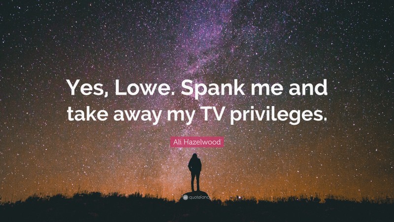 Ali Hazelwood Quote: “Yes, Lowe. Spank me and take away my TV privileges.”