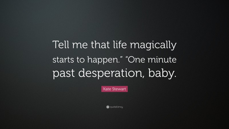 Kate Stewart Quote: “Tell me that life magically starts to happen.” “One minute past desperation, baby.”