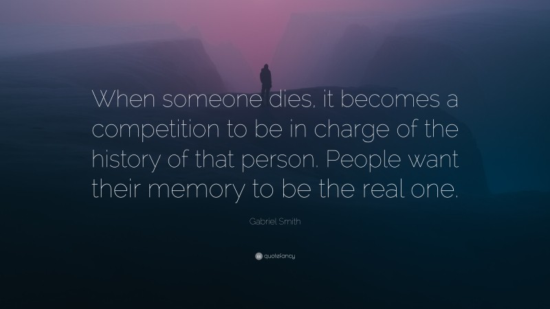 Gabriel Smith Quote: “When someone dies, it becomes a competition to be in charge of the history of that person. People want their memory to be the real one.”