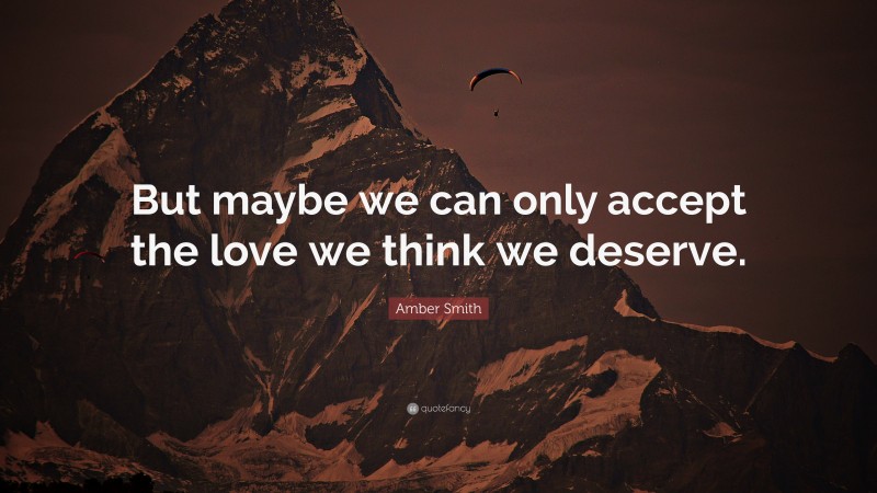 Amber Smith Quote: “But maybe we can only accept the love we think we deserve.”