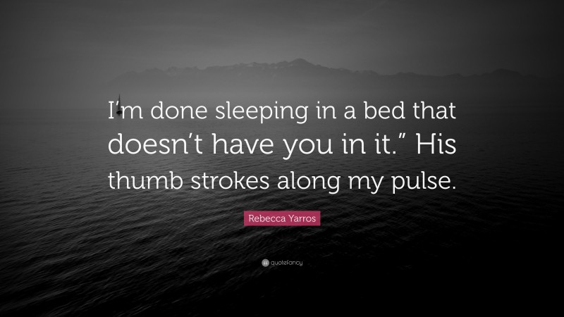 Rebecca Yarros Quote: “I’m done sleeping in a bed that doesn’t have you in it.” His thumb strokes along my pulse.”