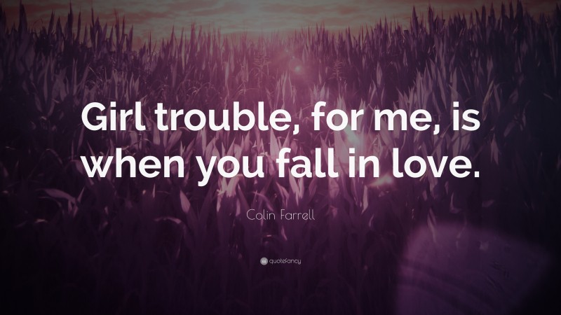 Colin Farrell Quote: “Girl trouble, for me, is when you fall in love.”