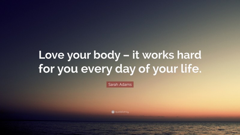 Sarah Adams Quote: “Love your body – it works hard for you every day of your life.”