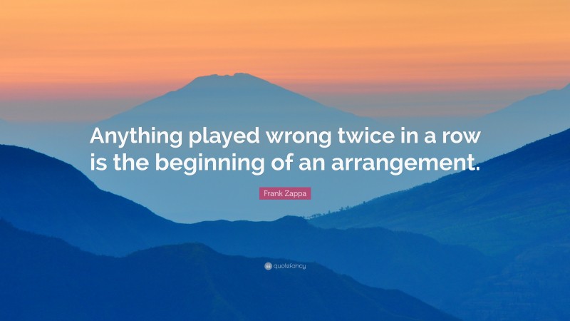 Frank Zappa Quote: “Anything played wrong twice in a row is the beginning of an arrangement.”