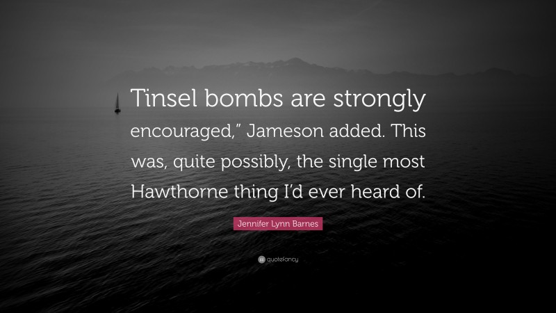 Jennifer Lynn Barnes Quote: “Tinsel bombs are strongly encouraged,” Jameson added. This was, quite possibly, the single most Hawthorne thing I’d ever heard of.”