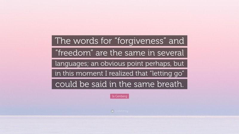 Ia Genberg Quote: “The words for “forgiveness” and “freedom” are the same in several languages; an obvious point perhaps, but in this moment I realized that “letting go” could be said in the same breath.”