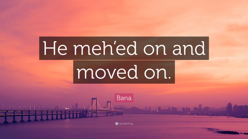Bana Quote: “He meh’ed on and moved on.”