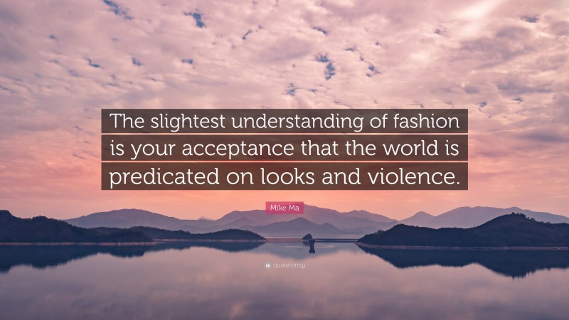 Mike Ma Quote: “The slightest understanding of fashion is your acceptance that the world is predicated on looks and violence.”