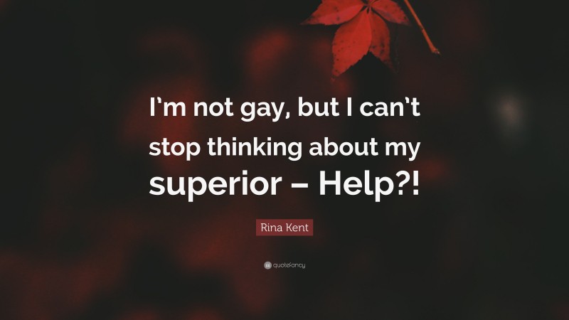 Rina Kent Quote: “I’m not gay, but I can’t stop thinking about my superior – Help?!”