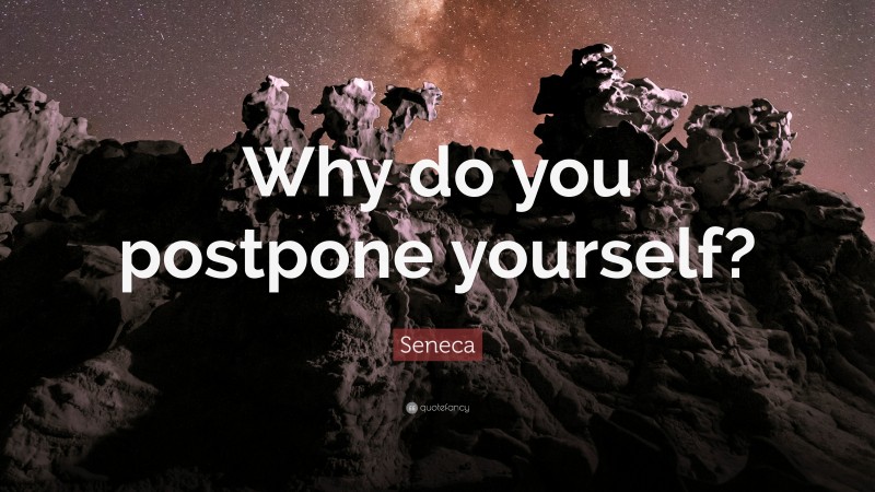 Seneca Quote: “Why do you postpone yourself?”