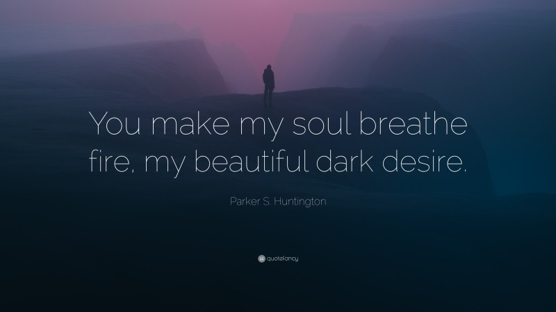 Parker S. Huntington Quote: “You make my soul breathe fire, my beautiful dark desire.”