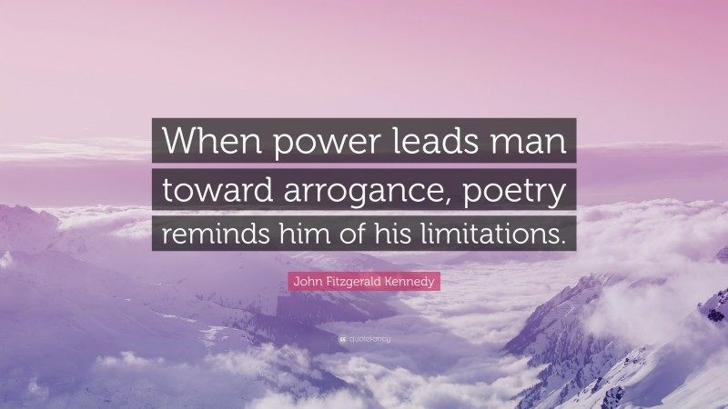 John Fitzgerald Kennedy Quote: “When power leads man toward arrogance, poetry reminds him of his limitations.”