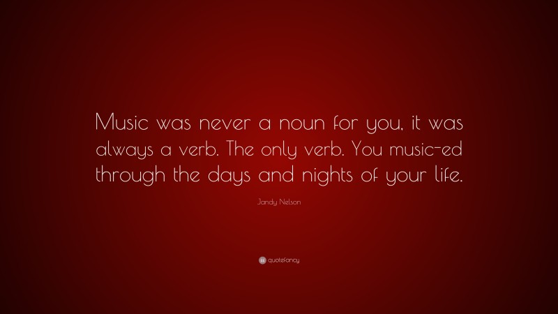 Jandy Nelson Quote: “Music was never a noun for you, it was always a verb. The only verb. You music-ed through the days and nights of your life.”