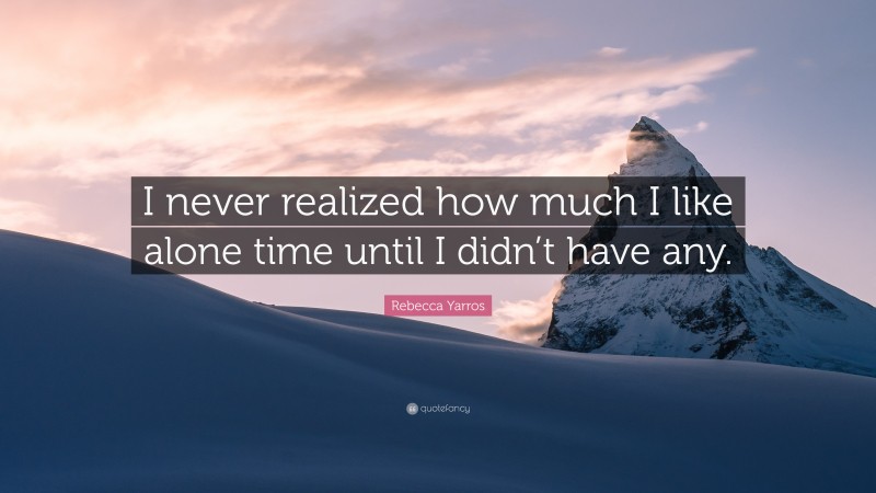 Rebecca Yarros Quote: “I never realized how much I like alone time until I didn’t have any.”