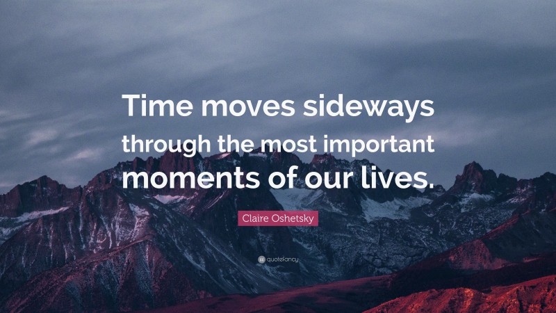 Claire Oshetsky Quote: “Time moves sideways through the most important moments of our lives.”