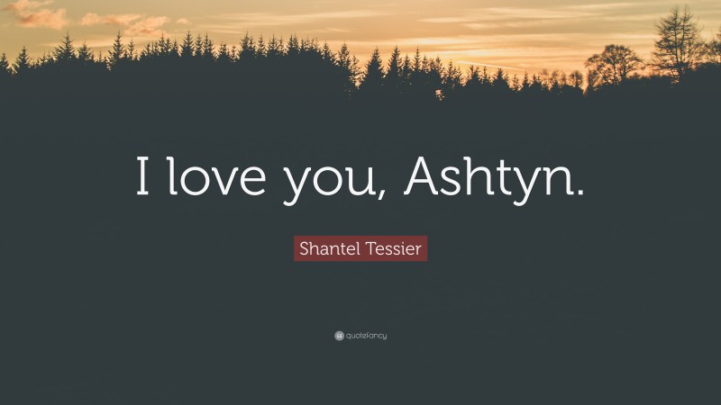 Shantel Tessier Quote: “I love you, Ashtyn.”