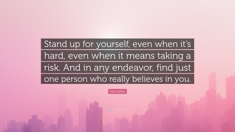 Ina Garten Quote: “Stand up for yourself, even when it’s hard, even when it means taking a risk. And in any endeavor, find just one person who really believes in you.”