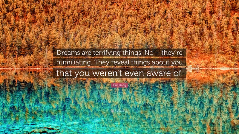 Han Kang Quote: “Dreams are terrifying things. No – they’re humiliating. They reveal things about you that you weren’t even aware of.”