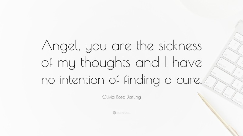 Olivia Rose Darling Quote: “Angel, you are the sickness of my thoughts and I have no intention of finding a cure.”