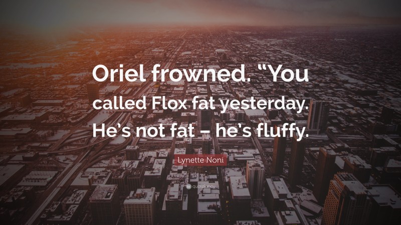Lynette Noni Quote: “Oriel frowned. “You called Flox fat yesterday. He’s not fat – he’s fluffy.”