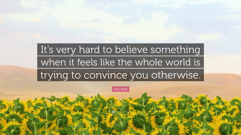 Ava Reid Quote: “It’s very hard to believe something when it feels like the whole world is trying to convince you otherwise.”