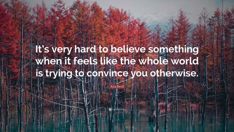 Ava Reid Quote: “It’s very hard to believe something when it feels like the whole world is trying to convince you otherwise.”