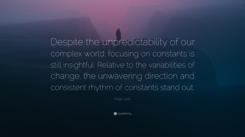 Roger Spitz Quote: “Despite the unpredictability of our complex world, focusing on constants is still insightful. Relative to the variabilities of change, the unwavering direction and consistent rhythm of constants stand out.”